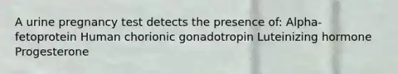 A urine pregnancy test detects the presence of: Alpha-fetoprotein Human chorionic gonadotropin Luteinizing hormone Progesterone