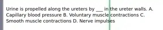 Urine is propelled along the ureters by ___ in the ureter walls. A. Capillary blood pressure B. Voluntary muscle contractions C. Smooth muscle contractions D. Nerve impulses