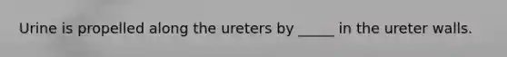 Urine is propelled along the ureters by _____ in the ureter walls.