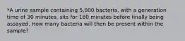 *A urine sample containing 5,000 bacteria, with a generation time of 30 minutes, sits for 180 minutes before finally being assayed. How many bacteria will then be present within the sample?