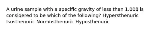 A urine sample with a specific gravity of less than 1.008 is considered to be which of the following? Hypersthenuric Isosthenuric Normosthenuric Hyposthenuric