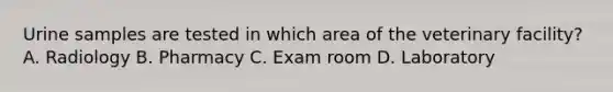 Urine samples are tested in which area of the veterinary facility? A. Radiology B. Pharmacy C. Exam room D. Laboratory