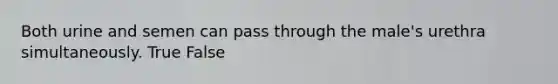 Both urine and semen can pass through the male's urethra simultaneously. True False