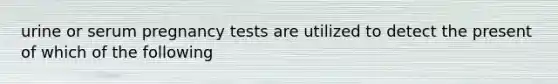 urine or serum pregnancy tests are utilized to detect the present of which of the following