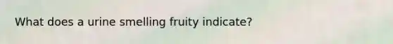 What does a urine smelling fruity indicate?