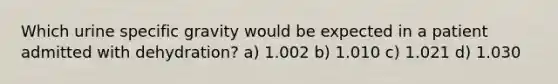 Which urine specific gravity would be expected in a patient admitted with dehydration? a) 1.002 b) 1.010 c) 1.021 d) 1.030