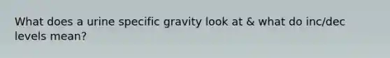 What does a urine specific gravity look at & what do inc/dec levels mean?