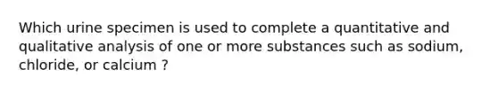 Which urine specimen is used to complete a quantitative and qualitative analysis of one or more substances such as sodium, chloride, or calcium ?