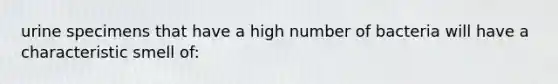 urine specimens that have a high number of bacteria will have a characteristic smell of: