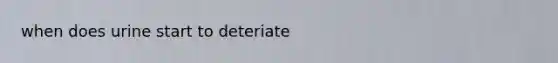 when does urine start to deteriate