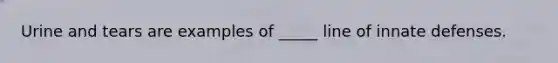 Urine and tears are examples of _____ line of innate defenses.