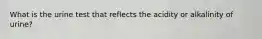 What is the urine test that reflects the acidity or alkalinity of urine?