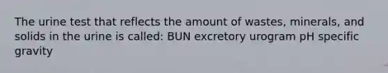 The urine test that reflects the amount of wastes, minerals, and solids in the urine is called: BUN excretory urogram pH specific gravity