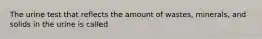 The urine test that reflects the amount of wastes, minerals, and solids in the urine is called