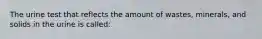 The urine test that reflects the amount of wastes, minerals, and solids in the urine is called: