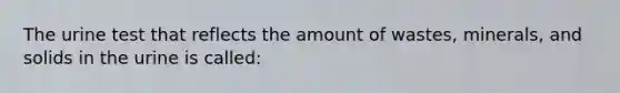 The urine test that reflects the amount of wastes, minerals, and solids in the urine is called: