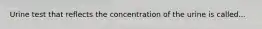 Urine test that reflects the concentration of the urine is called...