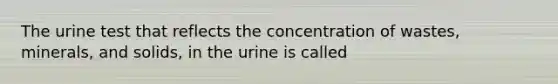 The urine test that reflects the concentration of wastes, minerals, and solids, in the urine is called