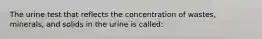 The urine test that reflects the concentration of wastes, minerals, and solids in the urine is called: