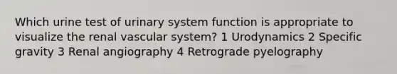 Which urine test of urinary system function is appropriate to visualize the renal vascular system? 1 Urodynamics 2 Specific gravity 3 Renal angiography 4 Retrograde pyelography