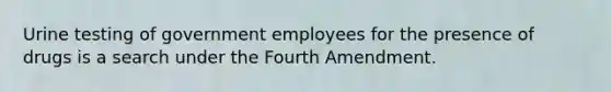 Urine testing of government employees for the presence of drugs is a search under the Fourth Amendment.