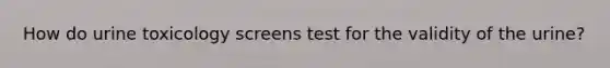 How do urine toxicology screens test for the validity of the urine?