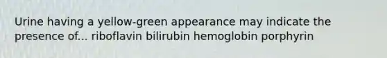 Urine having a yellow-green appearance may indicate the presence of... riboflavin bilirubin hemoglobin porphyrin