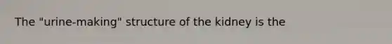 The "urine-making" structure of the kidney is the