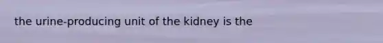 the urine-producing unit of the kidney is the