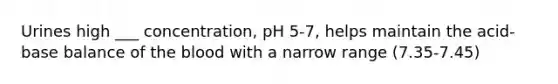 Urines high ___ concentration, pH 5-7, helps maintain the acid-base balance of the blood with a narrow range (7.35-7.45)