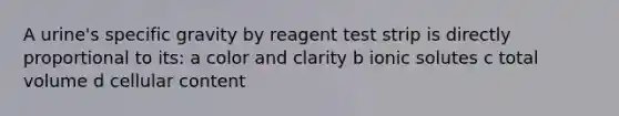 A urine's specific gravity by reagent test strip is directly proportional to its: a color and clarity b ionic solutes c total volume d cellular content