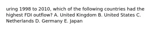 uring 1998 to 2010, which of the following countries had the highest FDI outflow? A. United Kingdom B. United States C. Netherlands D. Germany E. Japan