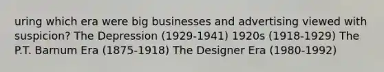 uring which era were big businesses and advertising viewed with suspicion? The Depression (1929-1941) 1920s (1918-1929) The P.T. Barnum Era (1875-1918) The Designer Era (1980-1992)