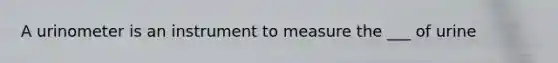 A urinometer is an instrument to measure the ___ of urine