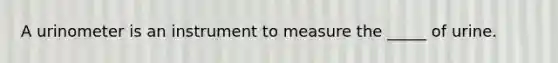 A urinometer is an instrument to measure the _____ of urine.