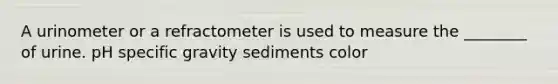 A urinometer or a refractometer is used to measure the ________ of urine. pH specific gravity sediments color