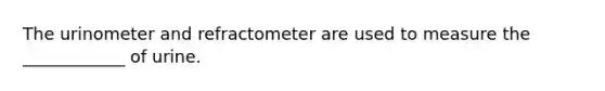 The urinometer and refractometer are used to measure the ____________ of urine.