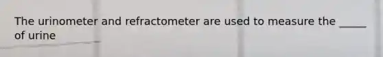 The urinometer and refractometer are used to measure the _____ of urine