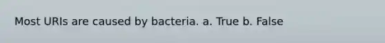 Most URIs are caused by bacteria. a. True b. False