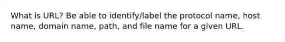 What is URL? Be able to identify/label the protocol name, host name, domain name, path, and file name for a given URL.