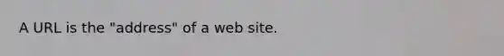 A URL is the "address" of a web site.