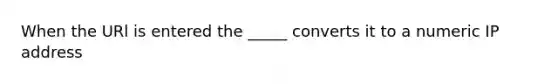 When the URl is entered the _____ converts it to a numeric IP address