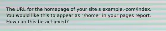 The URL for the homepage of your site s example.-com/index. You would like this to appear as "/home" in your pages report. How can this be achieved?