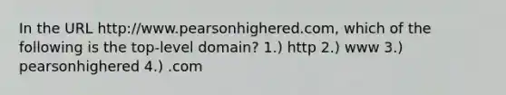 In the URL http://www.pearsonhighered.com, which of the following is the top-level domain? 1.) http 2.) www 3.) pearsonhighered 4.) .com