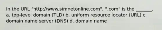 In the URL "http://www.simnetonline.com", ".com" is the _______. a. top-level domain (TLD) b. uniform resource locator (URL) c. domain name server (DNS) d. domain name