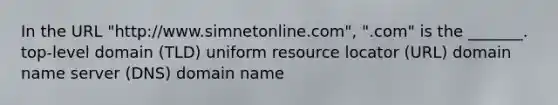 In the URL "http://www.simnetonline.com", ".com" is the _______. top-level domain (TLD) uniform resource locator (URL) domain name server (DNS) domain name