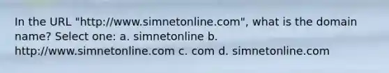 In the URL "http://www.simnetonline.com", what is the domain name? Select one: a. simnetonline b. http://www.simnetonline.com c. com d. simnetonline.com