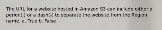 The URL for a website hosted in Amazon S3 can include either a period(.) or a dash(-) to separate the website from the Region name. a. True b. False