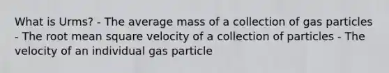 What is Urms? - The average mass of a collection of gas particles - The root mean square velocity of a collection of particles - The velocity of an individual gas particle