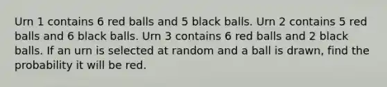 Urn 1 contains 6 red balls and 5 black balls. Urn 2 contains 5 red balls and 6 black balls. Urn 3 contains 6 red balls and 2 black balls. If an urn is selected at random and a ball is drawn, find the probability it will be red.